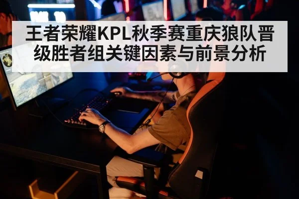 王者荣耀KPL秋季赛重庆狼队晋级胜者组关键因素与前景分析