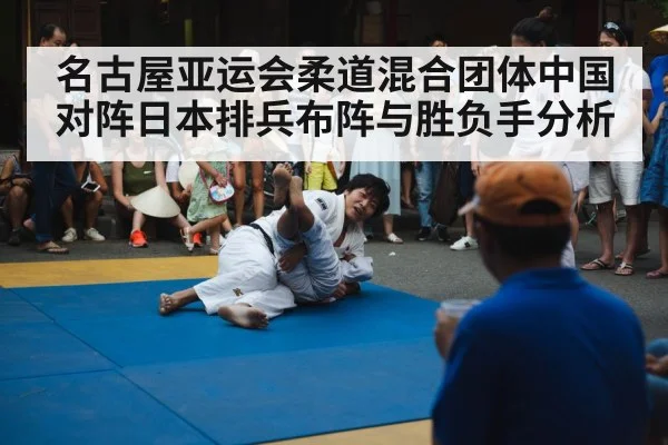 名古屋亚运会柔道混合团体中国对阵日本排兵布阵与胜负手分析