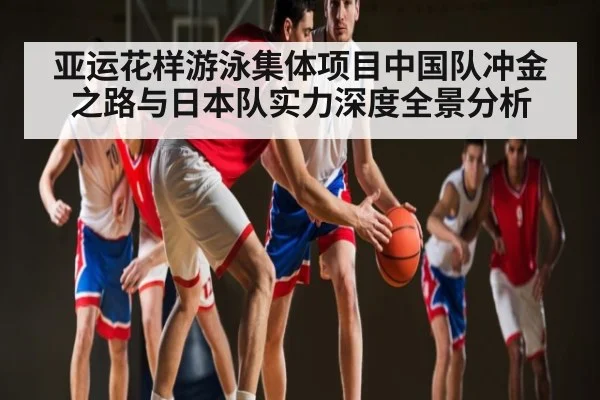 亚运花样游泳集体项目中国队冲金之路与日本队实力深度全景分析