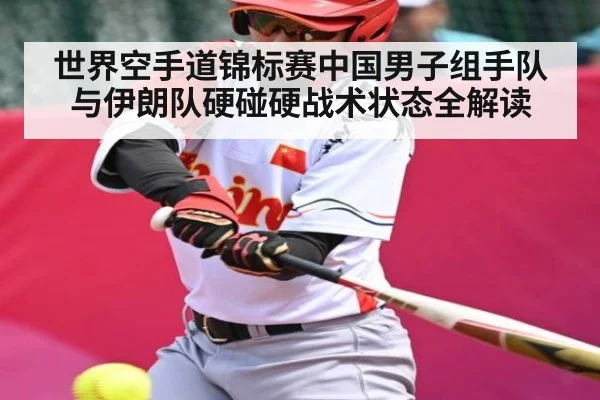 世界空手道锦标赛中国男子组手队与伊朗队硬碰硬战术状态全解读