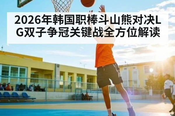 2026年韩国职棒斗山熊对决LG双子争冠关键战全方位解读