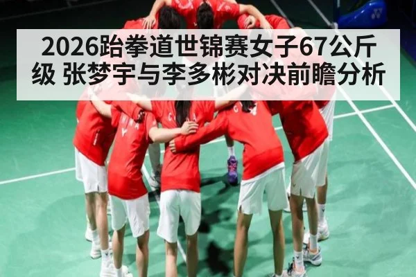 2026跆拳道世锦赛女子67公斤级 张梦宇与李多彬对决前瞻分析