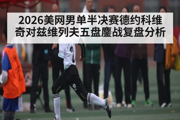 2026美网男单半决赛德约科维奇对兹维列夫五盘鏖战复盘分析