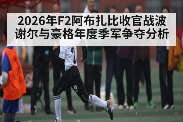 2026年F2阿布扎比收官战波谢尔与豪格年度季军争夺分析
