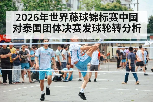 2026年世界藤球锦标赛中国对泰国团体决赛发球轮转分析